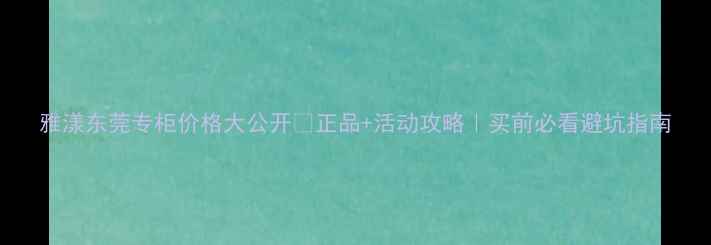 图片 雅漾东莞专柜价格大公开💰正品+活动攻略｜买前必看避坑指南