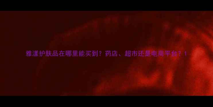 图片 雅漾护肤品在哪里能买到？药店、超市还是电商平台？1