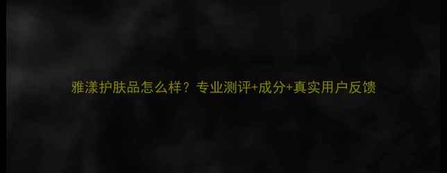 图片 雅漾护肤品怎么样？专业测评+成分+真实用户反馈