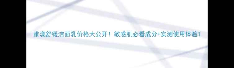 图片 雅漾舒缓洁面乳价格大公开！敏感肌必看成分+实测使用体验1