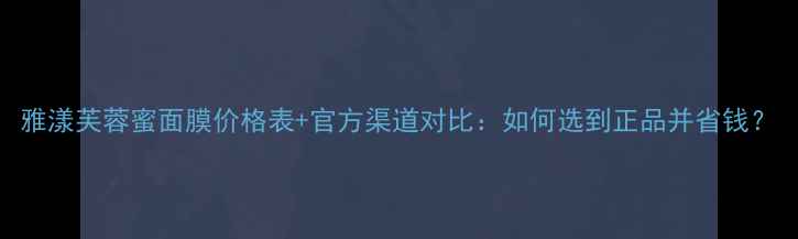 图片 雅漾芙蓉蜜面膜价格表+官方渠道对比：如何选到正品并省钱？
