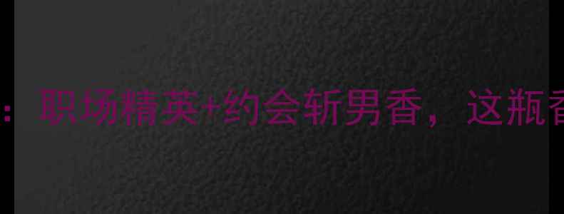 图片 雅芳精彩人生男士香水测评：职场精英+约会斩男香，这瓶香能让你秒变社交天花板？1