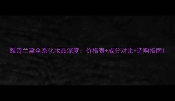 图片 雅诗兰黛全系化妆品深度：价格表+成分对比+选购指南1