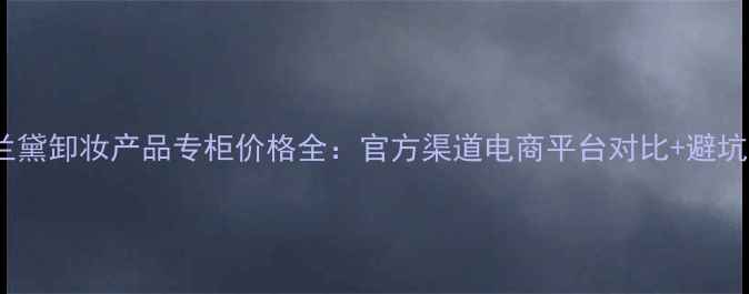 图片 雅诗兰黛卸妆产品专柜价格全：官方渠道电商平台对比+避坑指南1