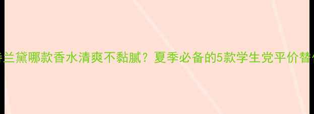 图片 雅诗兰黛哪款香水清爽不黏腻？夏季必备的5款学生党平价替代💡