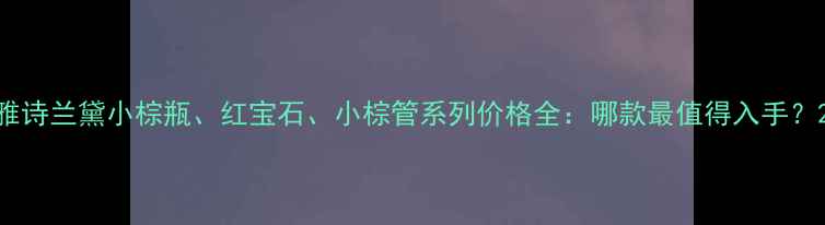 图片 雅诗兰黛小棕瓶、红宝石、小棕管系列价格全：哪款最值得入手？2