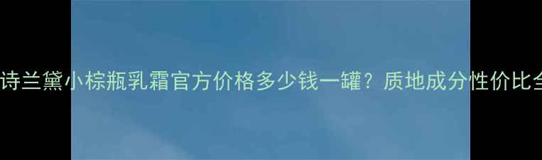 图片 雅诗兰黛小棕瓶乳霜官方价格多少钱一罐？质地成分性价比全1