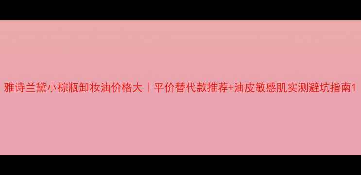 图片 雅诗兰黛小棕瓶卸妆油价格大｜平价替代款推荐+油皮敏感肌实测避坑指南1