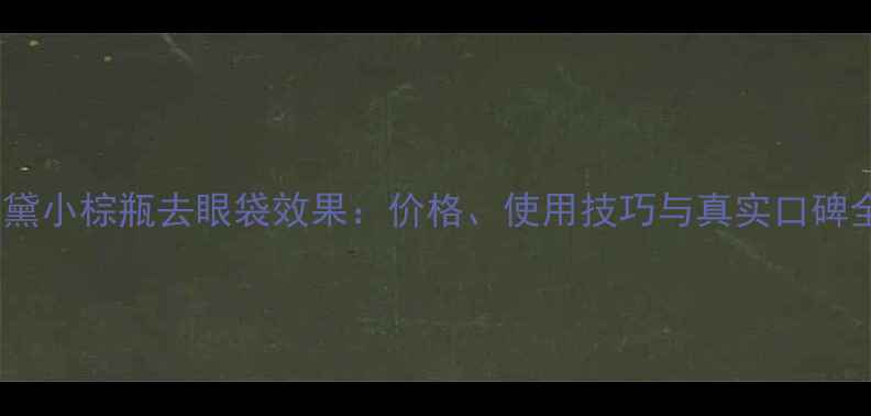 图片 雅诗兰黛小棕瓶去眼袋效果：价格、使用技巧与真实口碑全攻略1