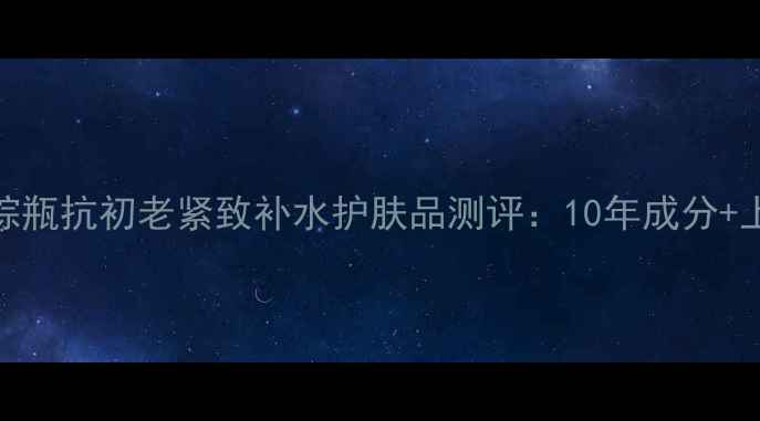 图片 雅诗兰黛小棕瓶抗初老紧致补水护肤品测评：10年成分+上脸实测效果