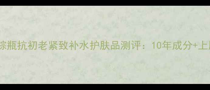 图片 雅诗兰黛小棕瓶抗初老紧致补水护肤品测评：10年成分+上脸实测效果1