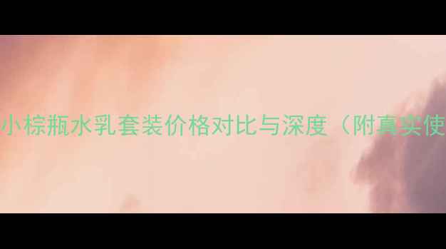 图片 雅诗兰黛小棕瓶水乳套装价格对比与深度（附真实使用体验）