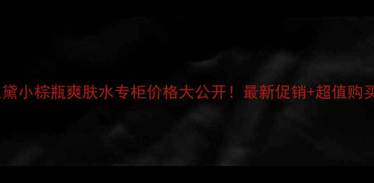 图片 雅诗兰黛小棕瓶爽肤水专柜价格大公开！最新促销+超值购买指南1