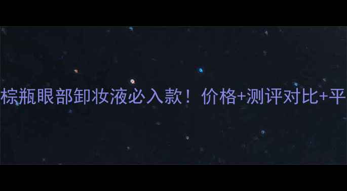 图片 雅诗兰黛小棕瓶眼部卸妆液必入款！价格+测评对比+平价替代推荐