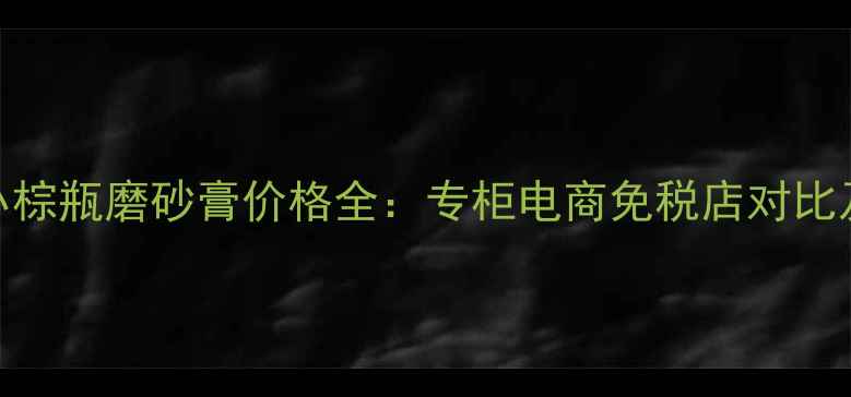 图片 雅诗兰黛小棕瓶磨砂膏价格全：专柜电商免税店对比及选购指南