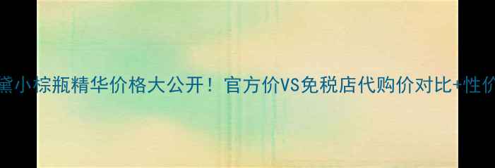 图片 雅诗兰黛小棕瓶精华价格大公开！官方价VS免税店代购价对比+性价比测评