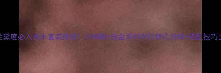 图片 雅诗兰黛度必入香水套装推荐！小棕瓶+白金系列平价替代攻略+搭配技巧全公开