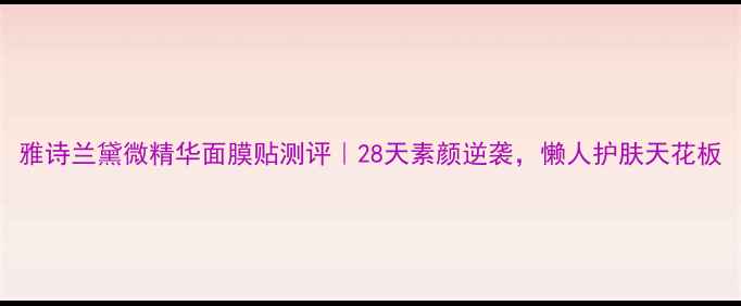 图片 雅诗兰黛微精华面膜贴测评｜28天素颜逆袭，懒人护肤天花板