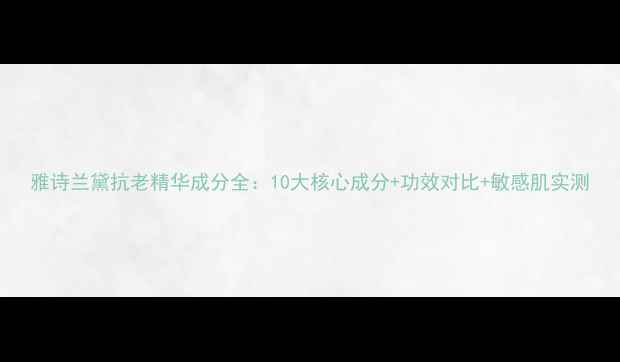 图片 雅诗兰黛抗老精华成分全：10大核心成分+功效对比+敏感肌实测