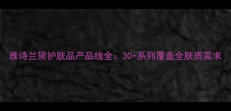 图片 雅诗兰黛护肤品产品线全：30+系列覆盖全肤质需求