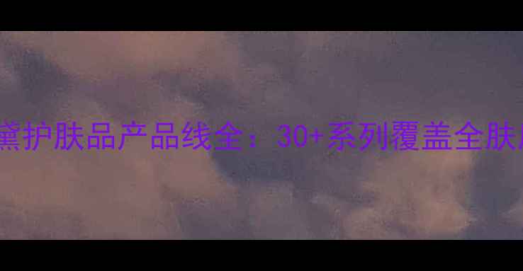 图片 雅诗兰黛护肤品产品线全：30+系列覆盖全肤质需求1