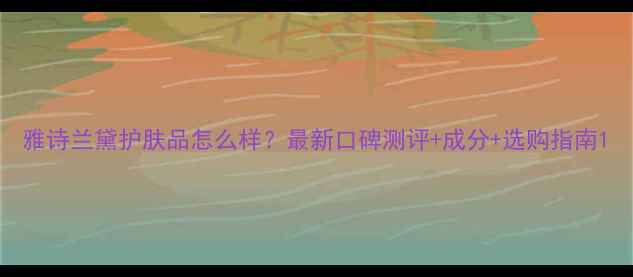 图片 雅诗兰黛护肤品怎么样？最新口碑测评+成分+选购指南1