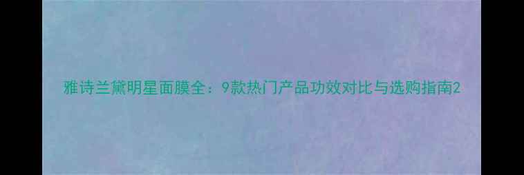 图片 雅诗兰黛明星面膜全：9款热门产品功效对比与选购指南2