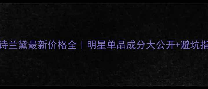 图片 雅诗兰黛最新价格全｜明星单品成分大公开+避坑指南