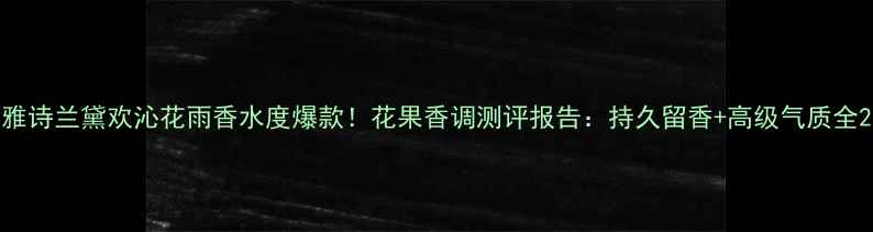 图片 雅诗兰黛欢沁花雨香水度爆款！花果香调测评报告：持久留香+高级气质全2