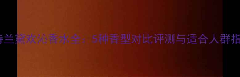 图片 雅诗兰黛欢沁香水全：5种香型对比评测与适合人群指南2