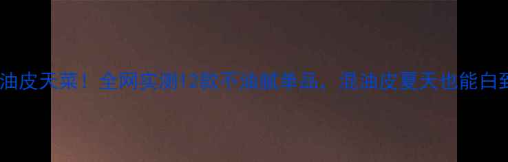 图片 雅诗兰黛油皮天菜！全网实测12款不油腻单品，混油皮夏天也能白到发光✨1