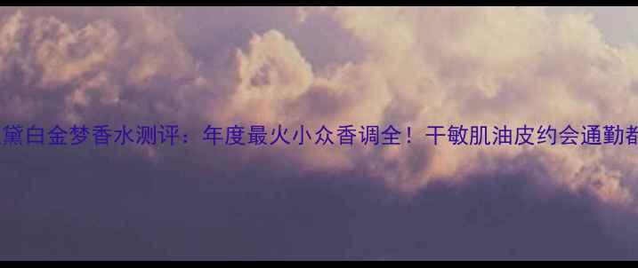 图片 雅诗兰黛白金梦香水测评：年度最火小众香调全！干敏肌油皮约会通勤都能用1
