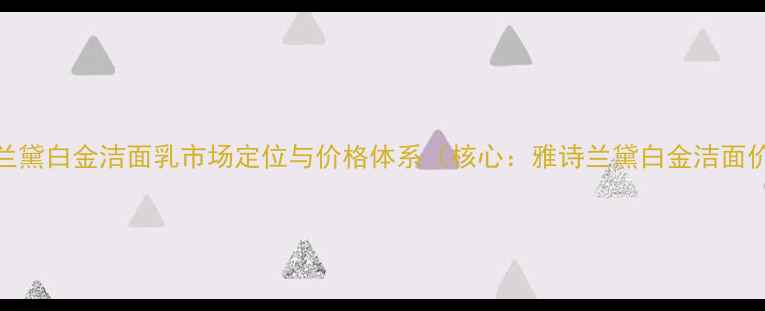 图片 雅诗兰黛白金洁面乳市场定位与价格体系（核心：雅诗兰黛白金洁面价格）