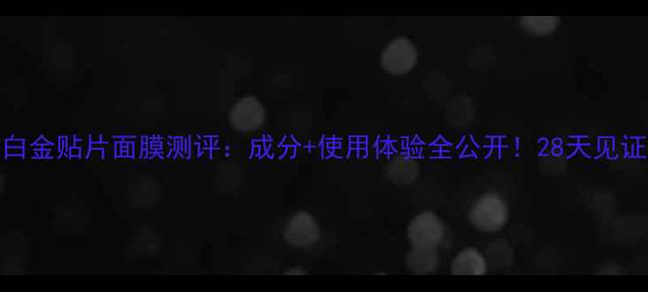 图片 雅诗兰黛白金贴片面膜测评：成分+使用体验全公开！28天见证肌肤蜕变