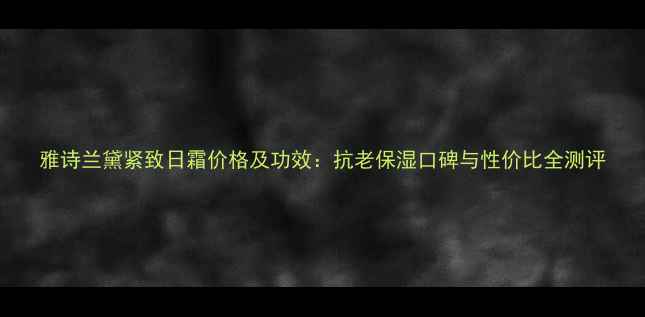 图片 雅诗兰黛紧致日霜价格及功效：抗老保湿口碑与性价比全测评