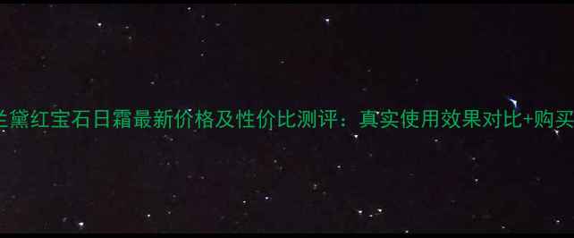 图片 雅诗兰黛红宝石日霜最新价格及性价比测评：真实使用效果对比+购买指南1