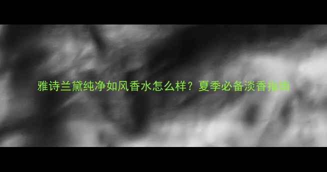 图片 雅诗兰黛纯净如风香水怎么样？夏季必备淡香指南
