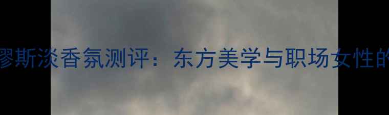 图片 雅诗兰黛缪斯淡香氛测评：东方美学与职场女性的完美邂逅