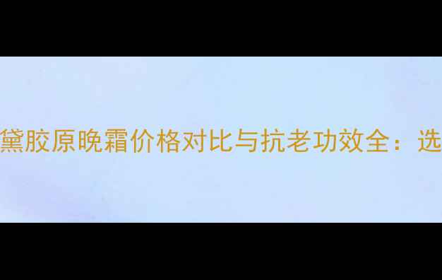 图片 雅诗兰黛胶原晚霜价格对比与抗老功效全：选购指南