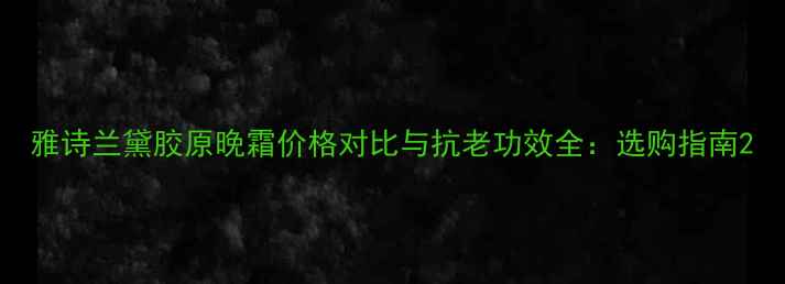 图片 雅诗兰黛胶原晚霜价格对比与抗老功效全：选购指南2