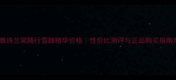 图片 雅诗兰黛随行雪融精华价格｜性价比测评与正品购买指南2