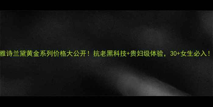 图片 雅诗兰黛黄金系列价格大公开！抗老黑科技+贵妇级体验，30+女生必入！