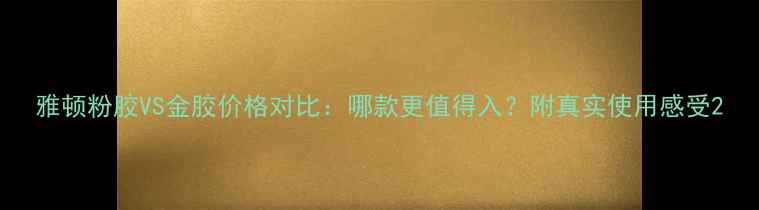 图片 雅顿粉胶VS金胶价格对比：哪款更值得入？附真实使用感受2