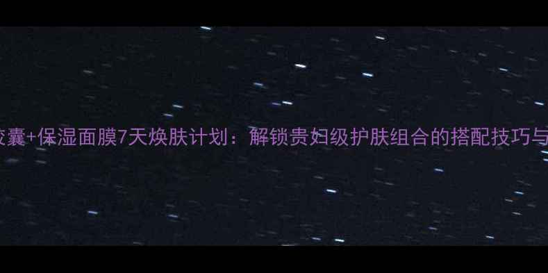 图片 雅顿胶囊+保湿面膜7天焕肤计划：解锁贵妇级护肤组合的搭配技巧与成分2