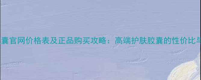 图片 雅顿胶囊官网价格表及正品购买攻略：高端护肤胶囊的性价比与功效1