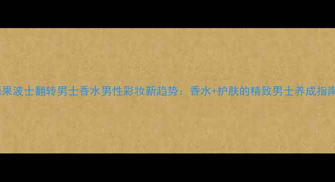 图片 雨果波士翻转男士香水男性彩妆新趋势：香水+护肤的精致男士养成指南1