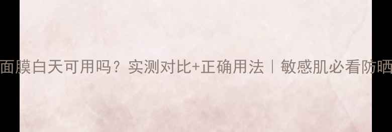图片 雨润面膜白天可用吗？实测对比+正确用法｜敏感肌必看防晒攻略