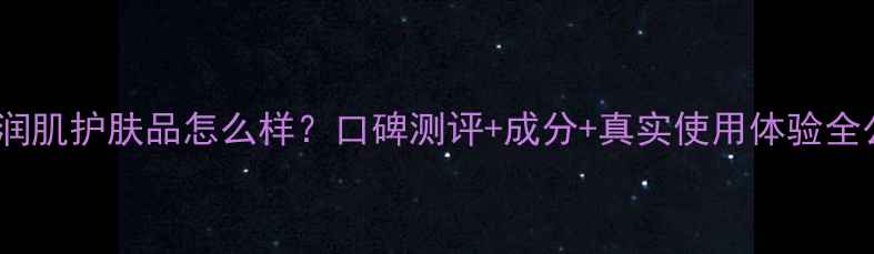 图片 雪妍润肌护肤品怎么样？口碑测评+成分+真实使用体验全公开1