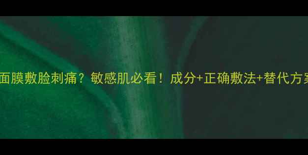 图片 雪娇郅美面膜敷脸刺痛？敏感肌必看！成分+正确敷法+替代方案全攻略1