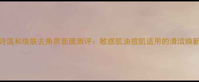 图片 雪本诗温和焕肤去角质面膜测评：敏感肌油痘肌适用的清洁焕新方案